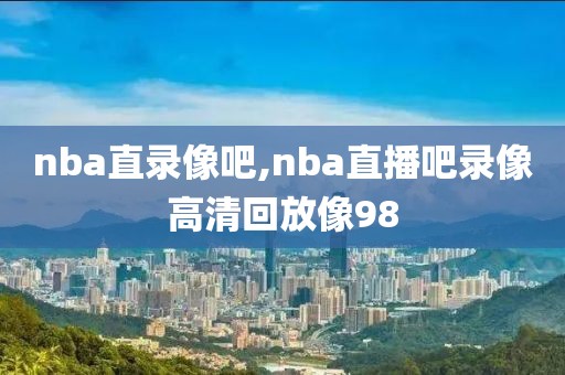 nba直录像吧,nba直播吧录像高清回放像98