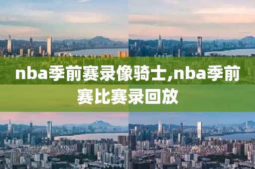 nba季前赛录像骑士,nba季前赛比赛录回放