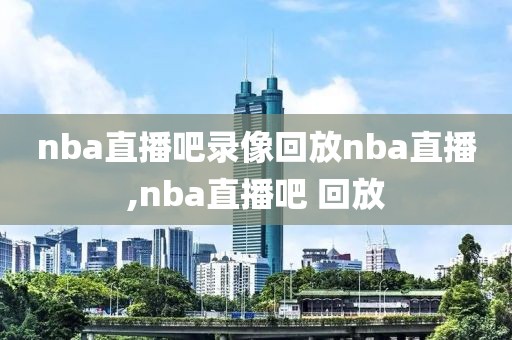 nba直播吧录像回放nba直播,nba直播吧 回放