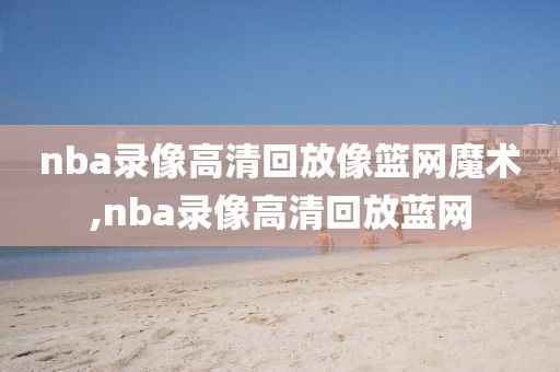 nba录像高清回放像篮网魔术,nba录像高清回放蓝网