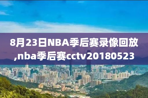 8月23日NBA季后赛录像回放,nba季后赛cctv20180523
