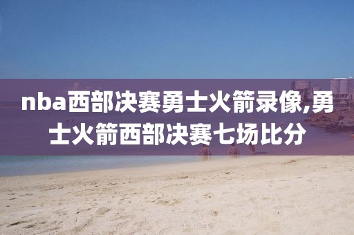nba西部决赛勇士火箭录像,勇士火箭西部决赛七场比分