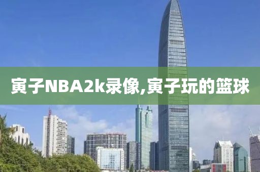 寅子NBA2k录像,寅子玩的篮球