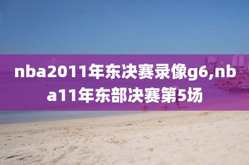 nba2011年东决赛录像g6,nba11年东部决赛第5场