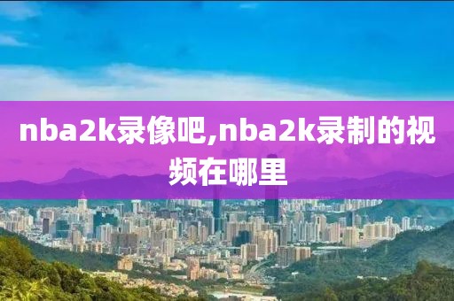 nba2k录像吧,nba2k录制的视频在哪里