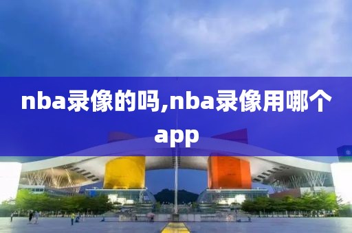 nba录像的吗,nba录像用哪个app
