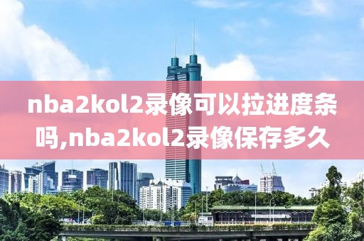 nba2kol2录像可以拉进度条吗,nba2kol2录像保存多久