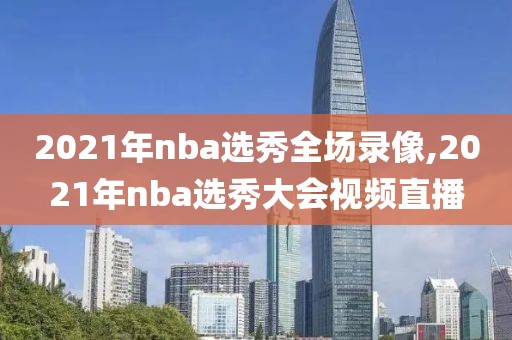 2021年nba选秀全场录像,2021年nba选秀大会视频直播
