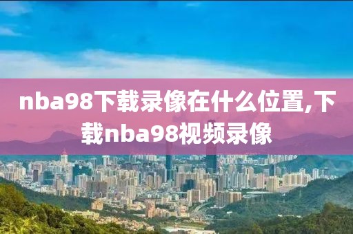 nba98下载录像在什么位置,下载nba98视频录像