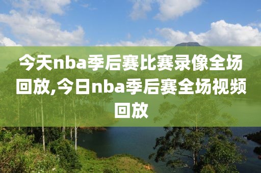 今天nba季后赛比赛录像全场回放,今日nba季后赛全场视频回放