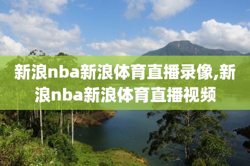新浪nba新浪体育直播录像,新浪nba新浪体育直播视频