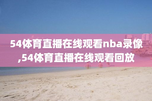 54体育直播在线观看nba录像,54体育直播在线观看回放