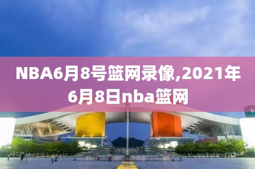 NBA6月8号篮网录像,2021年6月8日nba篮网