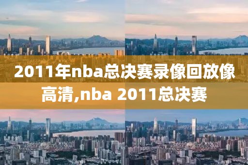 2011年nba总决赛录像回放像高清,nba 2011总决赛