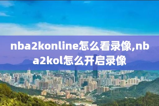 nba2konline怎么看录像,nba2kol怎么开启录像