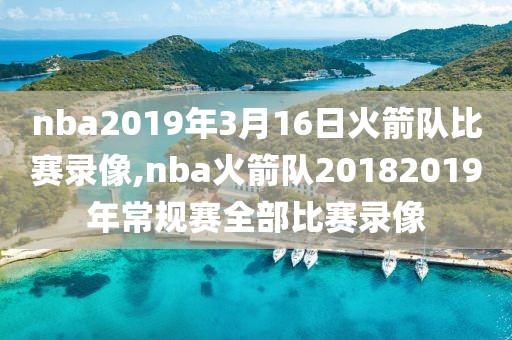 nba2019年3月16日火箭队比赛录像,nba火箭队20182019年常规赛全部比赛录像