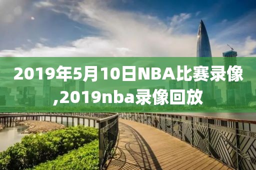 2019年5月10日NBA比赛录像,2019nba录像回放