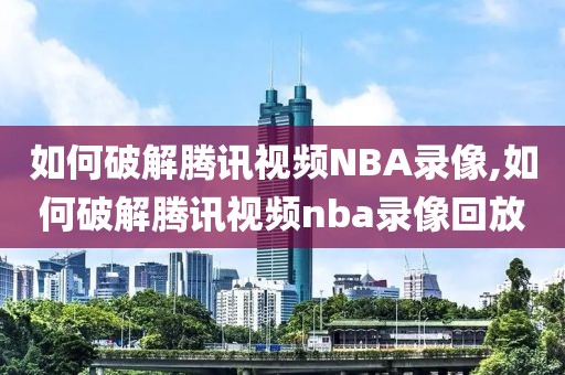 如何破解腾讯视频NBA录像,如何破解腾讯视频nba录像回放