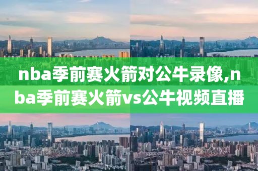 nba季前赛火箭对公牛录像,nba季前赛火箭vs公牛视频直播