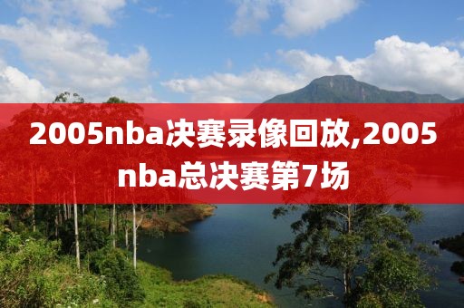 2005nba决赛录像回放,2005nba总决赛第7场