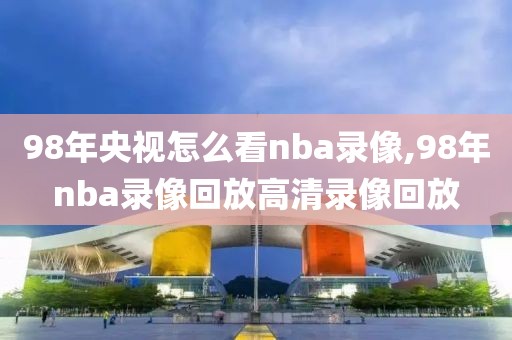 98年央视怎么看nba录像,98年nba录像回放高清录像回放