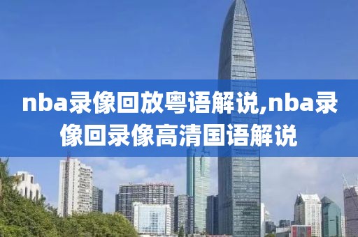 nba录像回放粤语解说,nba录像回录像高清国语解说