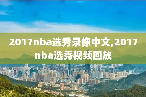 2017nba选秀录像中文,2017nba选秀视频回放