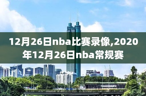 12月26日nba比赛录像,2020年12月26日nba常规赛