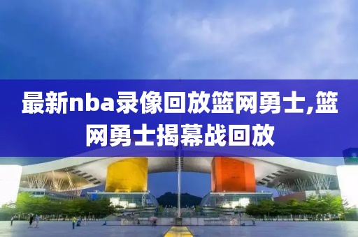最新nba录像回放篮网勇士,篮网勇士揭幕战回放