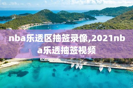 nba乐透区抽签录像,2021nba乐透抽签视频