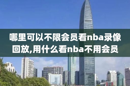 哪里可以不限会员看nba录像回放,用什么看nba不用会员