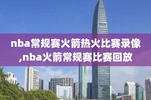 nba常规赛火箭热火比赛录像,nba火箭常规赛比赛回放