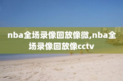 nba全场录像回放像微,nba全场录像回放像cctv