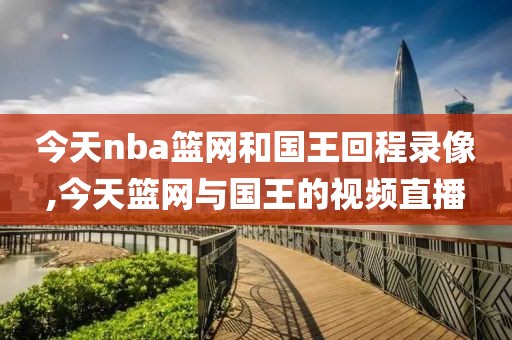 今天nba篮网和国王回程录像,今天篮网与国王的视频直播