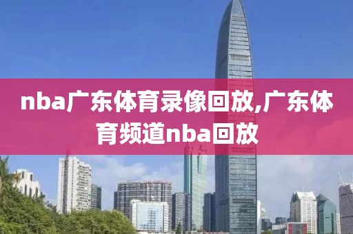 nba广东体育录像回放,广东体育频道nba回放