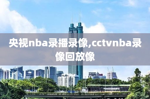 央视nba录播录像,cctvnba录像回放像