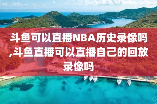 斗鱼可以直播NBA历史录像吗,斗鱼直播可以直播自己的回放录像吗