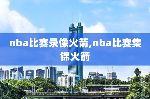 nba比赛录像火箭,nba比赛集锦火箭
