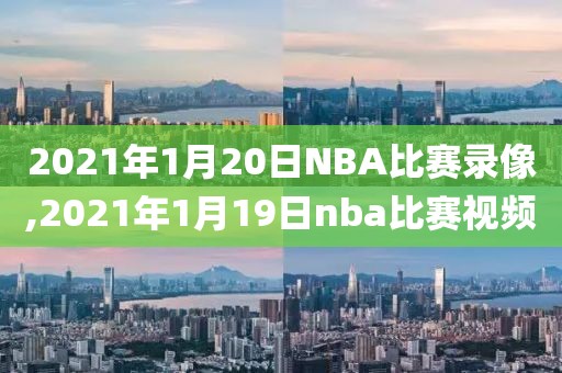 2021年1月20日NBA比赛录像,2021年1月19日nba比赛视频