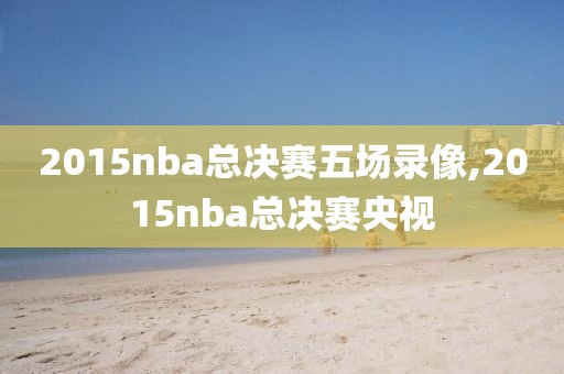 2015nba总决赛五场录像,2015nba总决赛央视