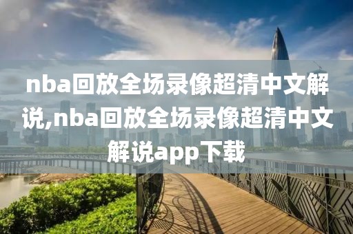nba回放全场录像超清中文解说,nba回放全场录像超清中文解说app下载