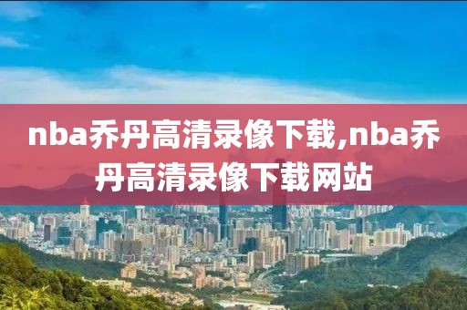 nba乔丹高清录像下载,nba乔丹高清录像下载网站