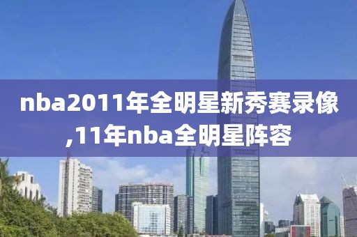 nba2011年全明星新秀赛录像,11年nba全明星阵容