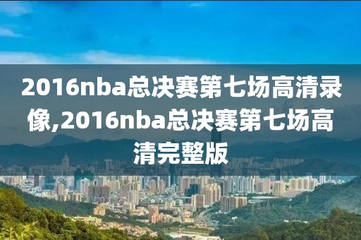 2016nba总决赛第七场高清录像,2016nba总决赛第七场高清完整版