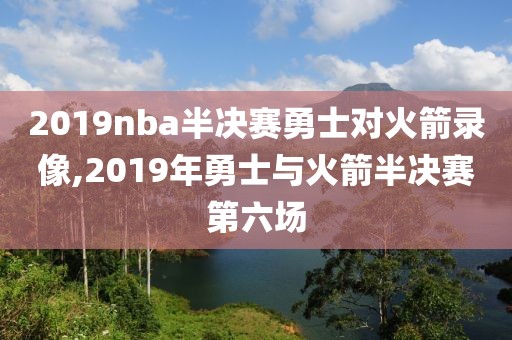 2019nba半决赛勇士对火箭录像,2019年勇士与火箭半决赛第六场