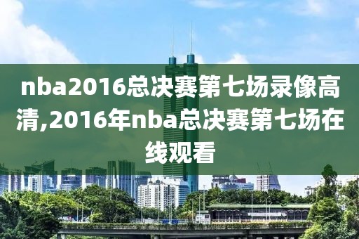 nba2016总决赛第七场录像高清,2016年nba总决赛第七场在线观看