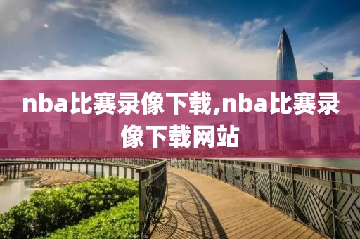 nba比赛录像下载,nba比赛录像下载网站