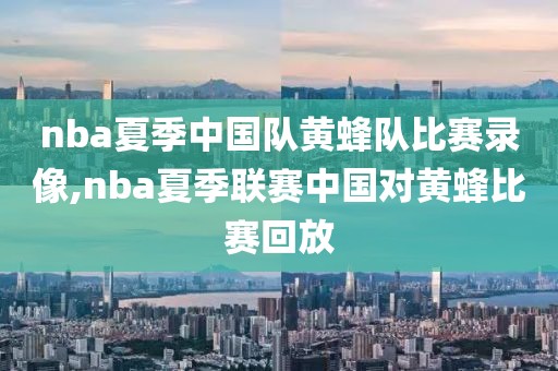nba夏季中国队黄蜂队比赛录像,nba夏季联赛中国对黄蜂比赛回放