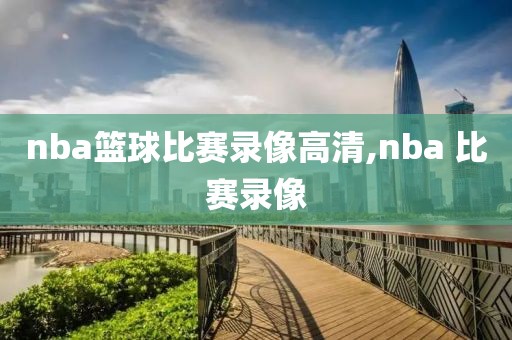 nba篮球比赛录像高清,nba 比赛录像
