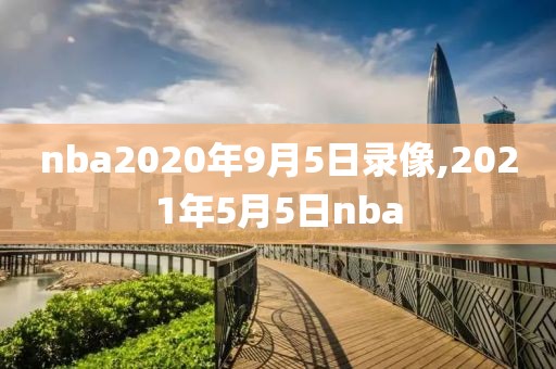 nba2020年9月5日录像,2021年5月5日nba